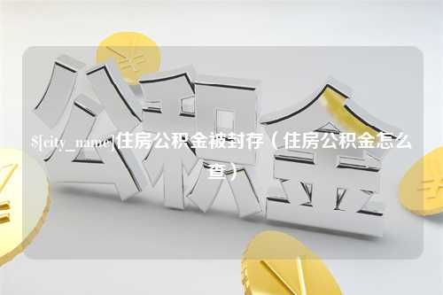 滁州住房公积金被封存（住房公积金怎么查）