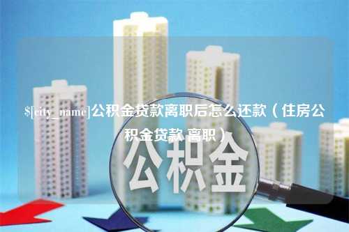 滁州公积金贷款离职后怎么还款（住房公积金贷款 离职）