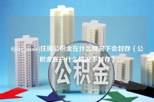 滁州住房公积金在什么情况下会封存（公积金账户什么情况下封存）