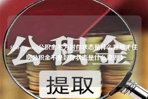 滁州公积金不为封存状态是什么意思（住房公积金不是封存状态是什么意思）